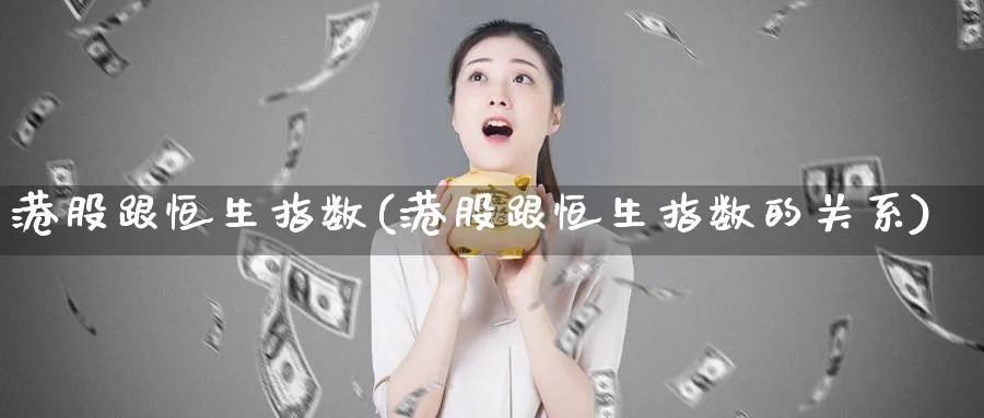 港股跟恒生指数(港股跟恒生指数的关系)