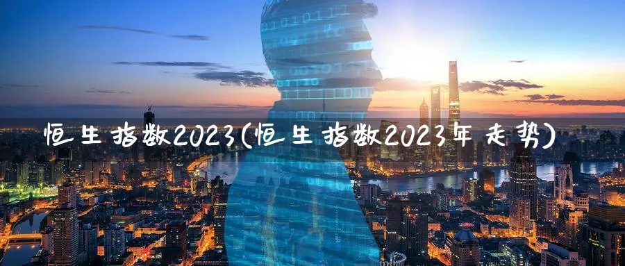 恒生指数2023(恒生指数2023年走势)