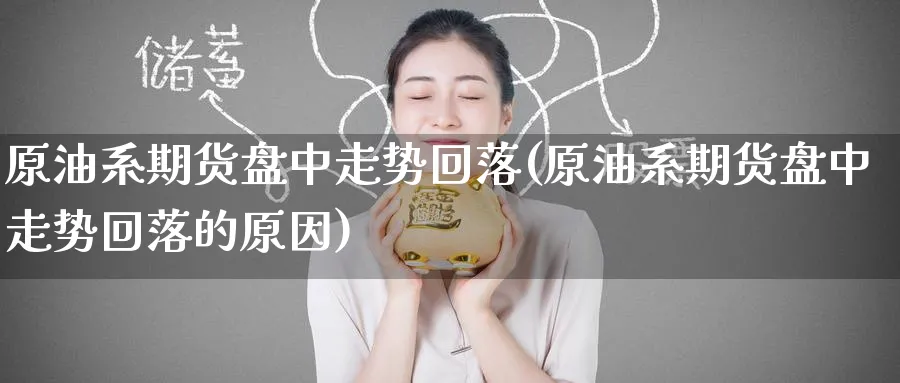 原油系期货盘中走势回落(原油系期货盘中走势回落的原因)
