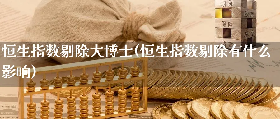 恒生指数剔除大博士(恒生指数剔除有什么影响)