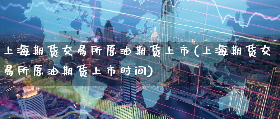 上海期货交易所原油期货上市(上海期货交易所原油期货上市时间)