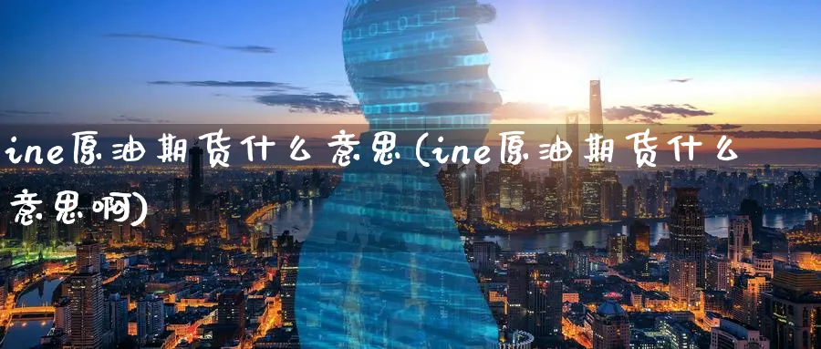 ine原油期货什么意思(ine原油期货什么意思啊)