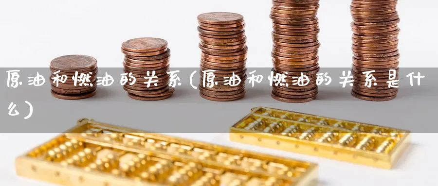 原油和燃油的关系(原油和燃油的关系是什么)