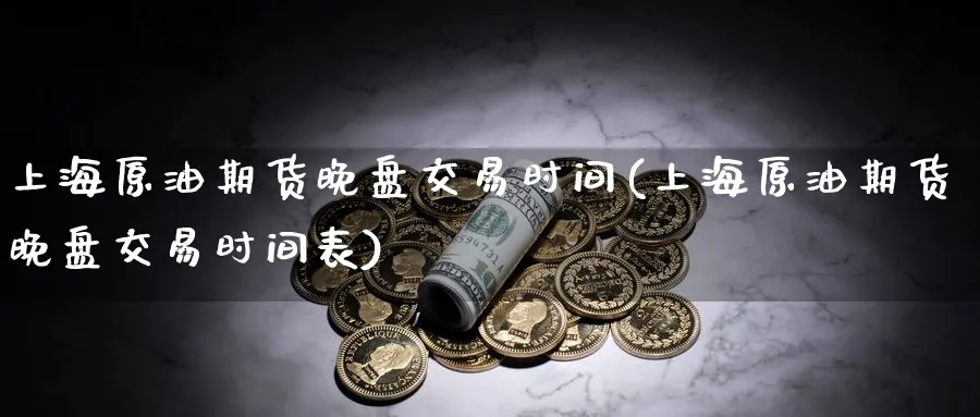 上海原油期货晚盘交易时间(上海原油期货晚盘交易时间表)