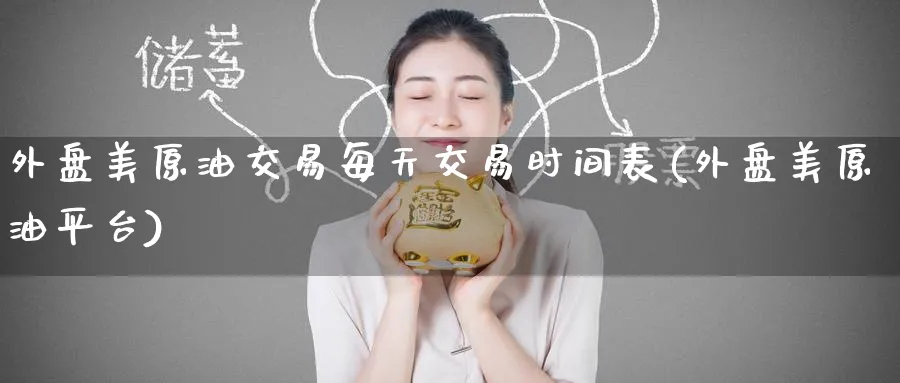 外盘美原油交易每天交易时间表(外盘美原油平台)