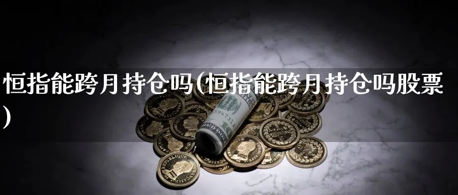 恒指能跨月持仓吗(恒指能跨月持仓吗股票)_https://www.lytzg.com_美原油期货_第1张