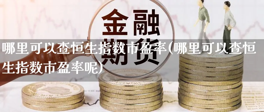 哪里可以查恒生指数市盈率(哪里可以查恒生指数市盈率呢)
