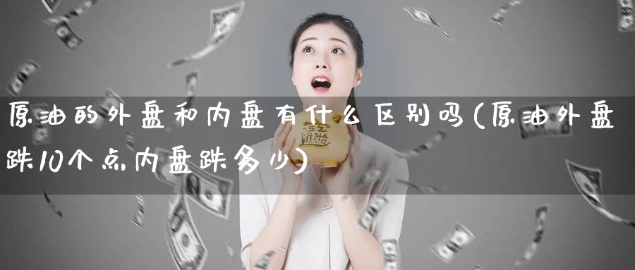 原油的外盘和内盘有什么区别吗(原油外盘跌10个点内盘跌多少)