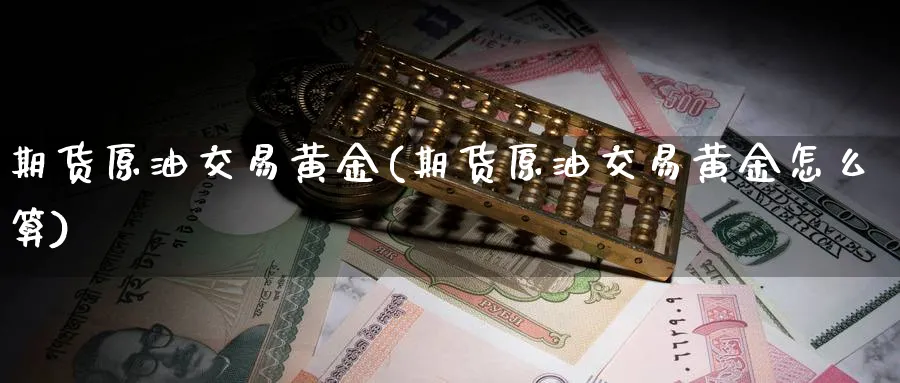 期货原油交易黄金(期货原油交易黄金怎么算)
