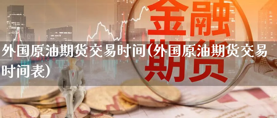 外国原油期货交易时间(外国原油期货交易时间表)