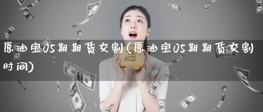 原油宝05期期货交割(原油宝05期期货交割时间)