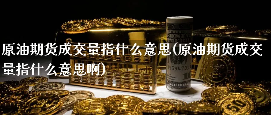 原油期货成交量指什么意思(原油期货成交量指什么意思啊)