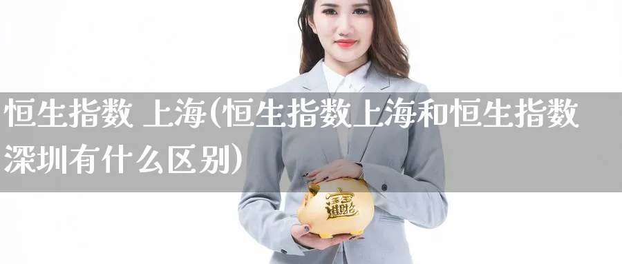 恒生指数 上海(恒生指数上海和恒生指数深圳有什么区别)