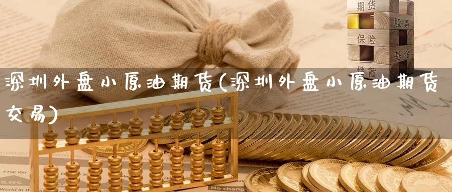 深圳外盘小原油期货(深圳外盘小原油期货交易)