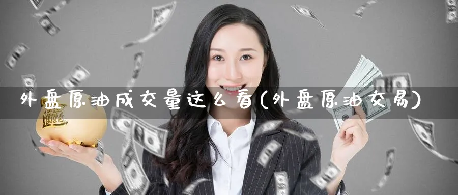 外盘原油成交量这么看(外盘原油交易)