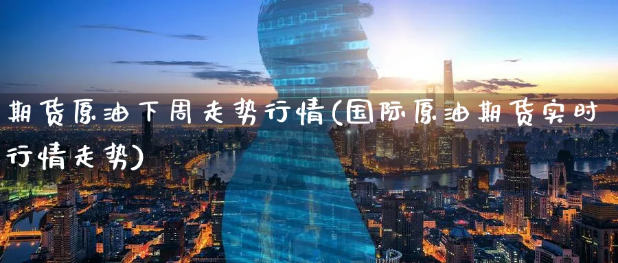 期货原油下周走势行情(国际原油期货实时行情走势)