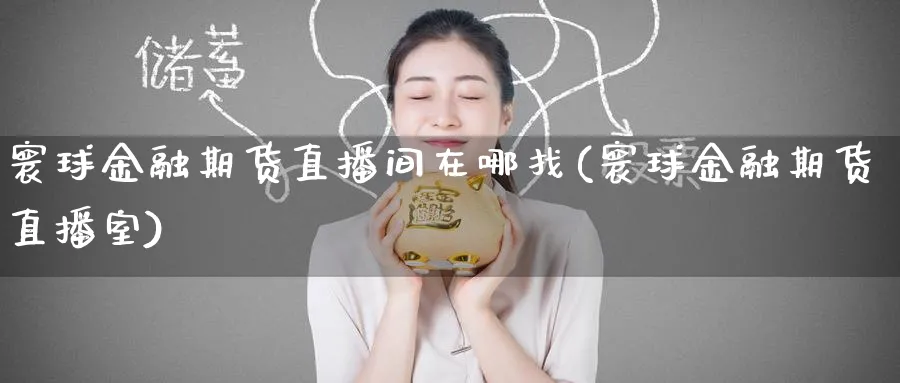 寰球金融期货直播间在哪找(寰球金融期货直播室)