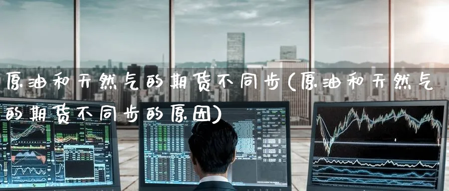 原油和天然气的期货不同步(原油和天然气的期货不同步的原因)
