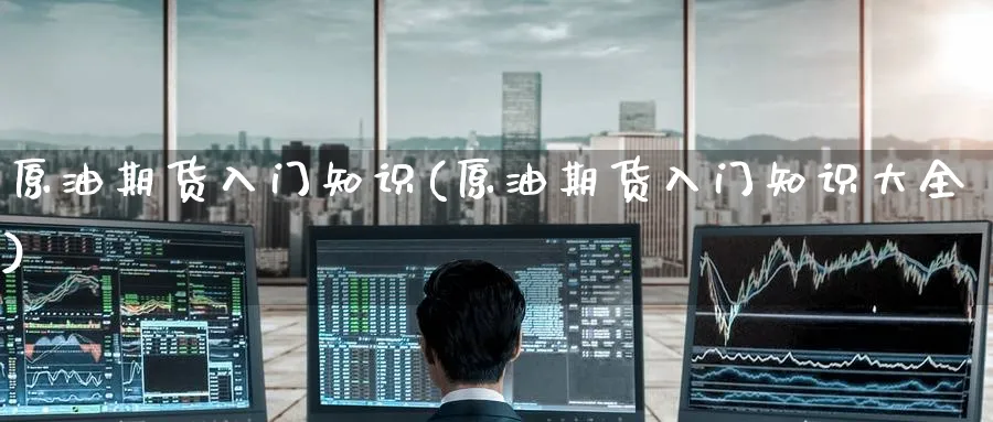 原油期货入门知识(原油期货入门知识大全)