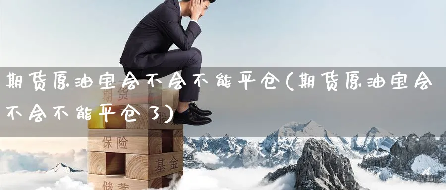 期货原油宝会不会不能平仓(期货原油宝会不会不能平仓了)