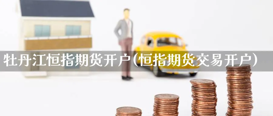 牡丹江恒指期货开户(恒指期货交易开户)