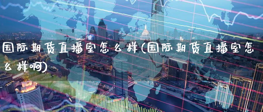国际期货直播室怎么样(国际期货直播室怎么样啊)
