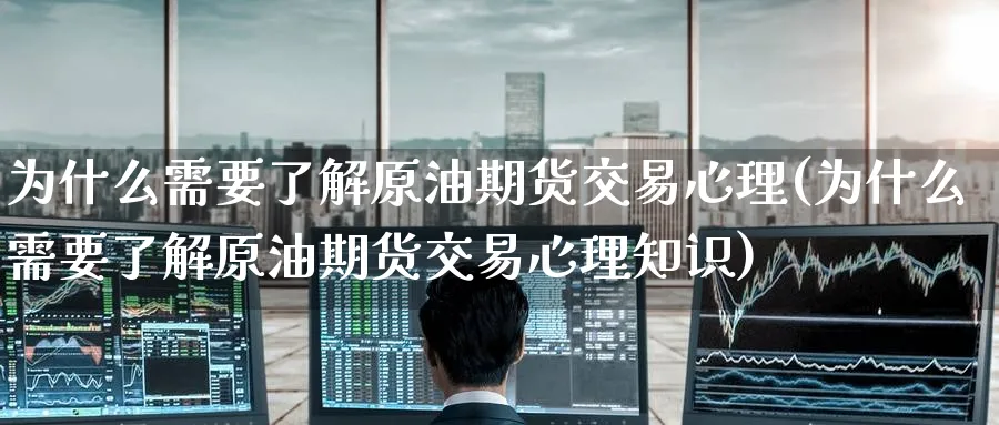 为什么需要了解原油期货交易心理(为什么需要了解原油期货交易心理知识)