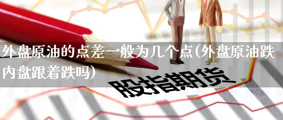 外盘原油的点差一般为几个点(外盘原油跌内盘跟着跌吗)
