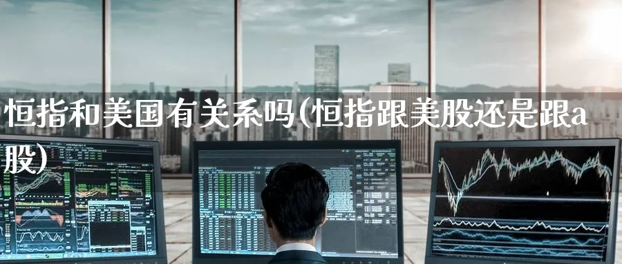 恒指和美国有关系吗(恒指跟美股还是跟a股)_https://www.lytzg.com_原油期货学院_第1张