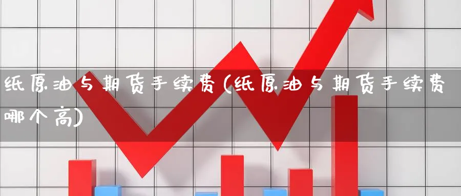 纸原油与期货手续费(纸原油与期货手续费哪个高)