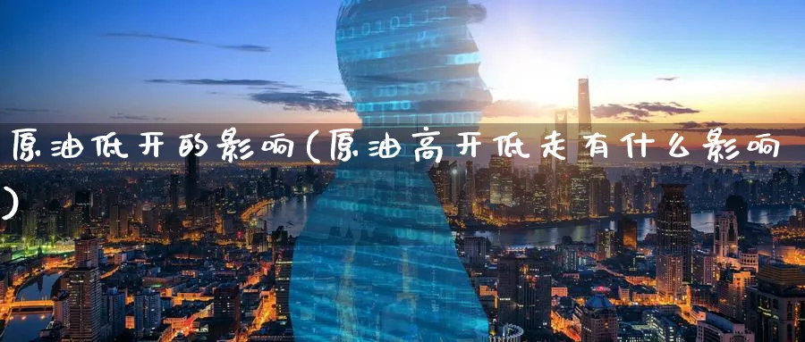 原油低开的影响(原油高开低走有什么影响)