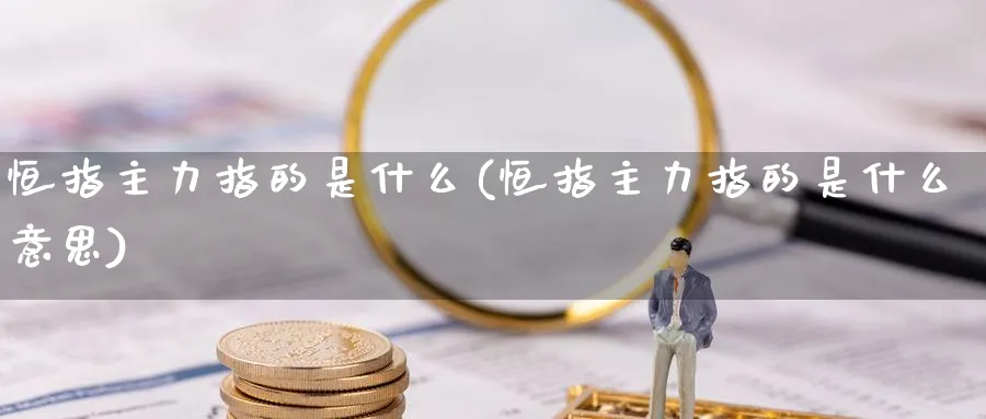 恒指主力指的是什么(恒指主力指的是什么意思)