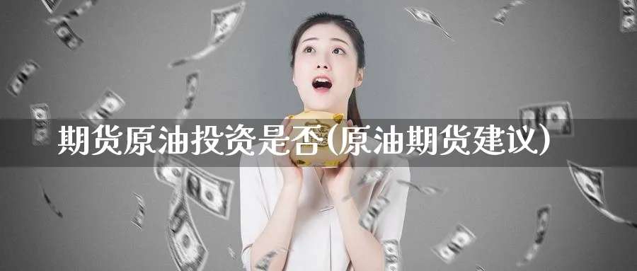 期货原油投资是否(原油期货建议)