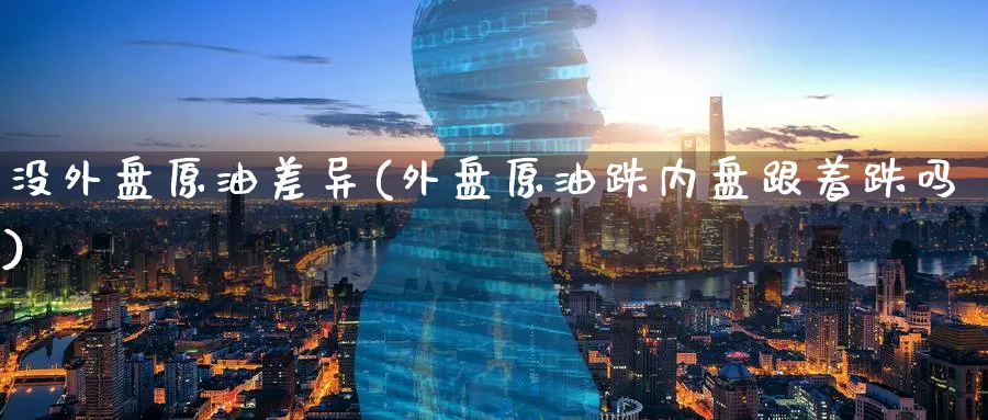 没外盘原油差异(外盘原油跌内盘跟着跌吗)