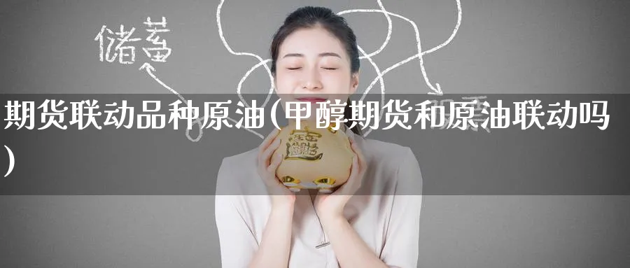 期货联动品种原油(甲醇期货和原油联动吗)