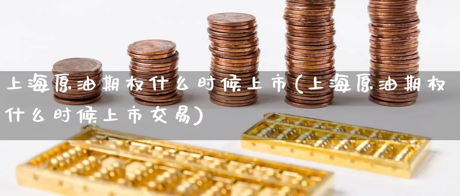 上海原油期权什么时候上市(上海原油期权什么时候上市交易)