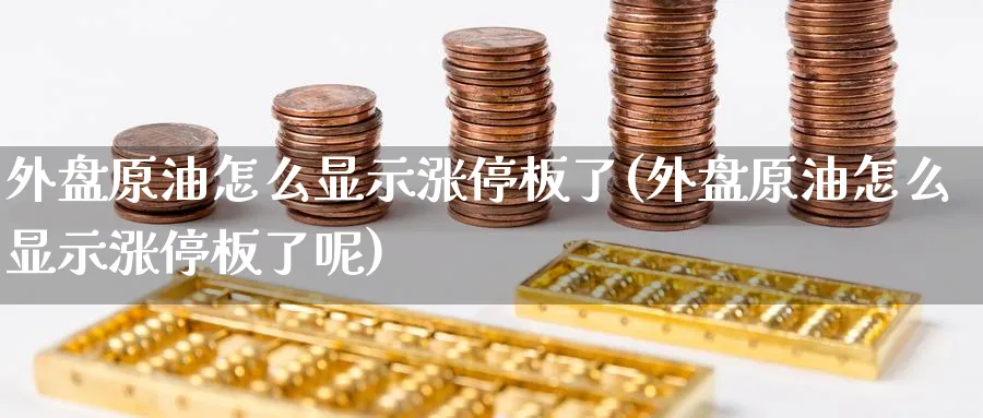 外盘原油怎么显示涨停板了(外盘原油怎么显示涨停板了呢)