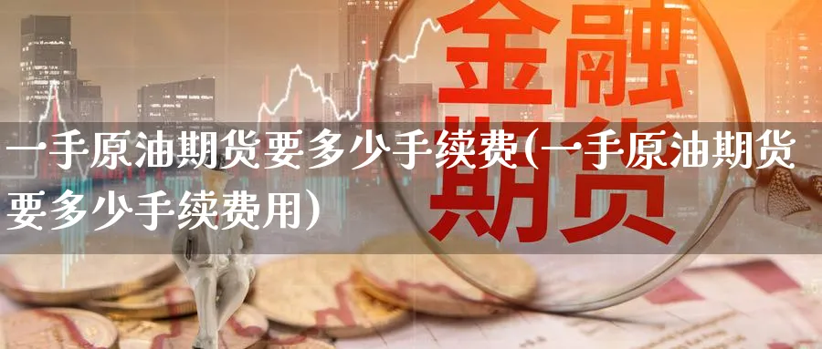 一手原油期货要多少手续费(一手原油期货要多少手续费用)