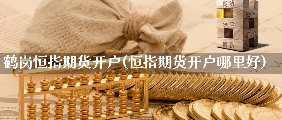 鹤岗恒指期货开户(恒指期货开户哪里好)