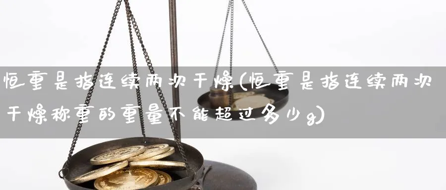 恒重是指连续两次干燥(恒重是指连续两次干燥称重的重量不能超过多少g)_https://www.lytzg.com_原油期货学院_第1张