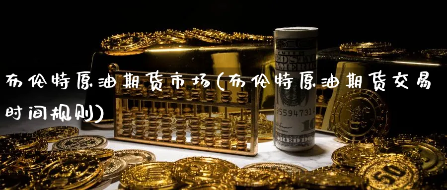 布伦特原油期货市场(布伦特原油期货交易时间规则)