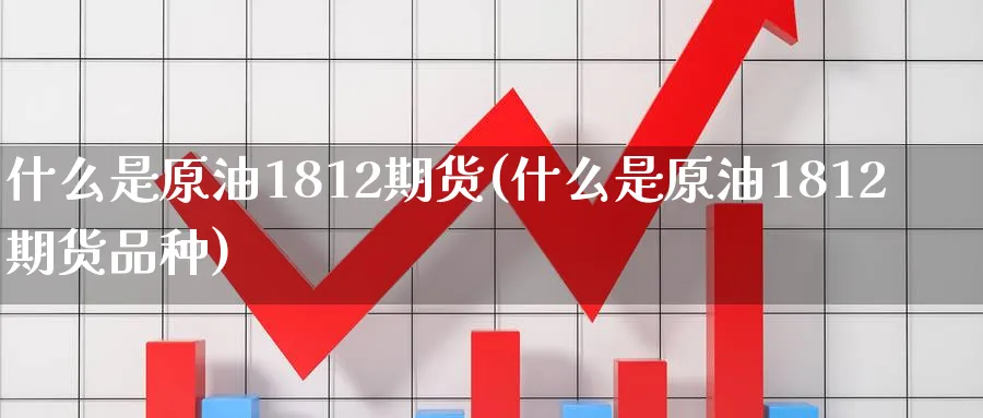 什么是原油1812期货(什么是原油1812期货品种)