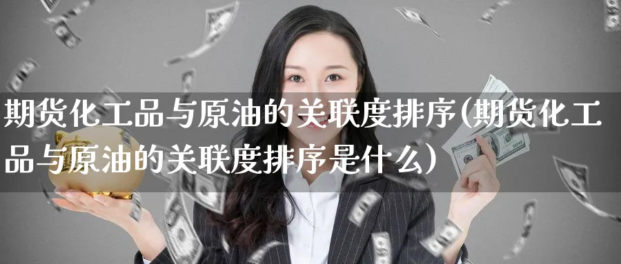 期货化工品与原油的关联度排序(期货化工品与原油的关联度排序是什么)