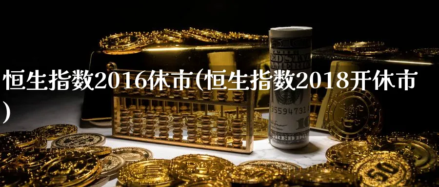 恒生指数2016休市(恒生指数2018开休市)