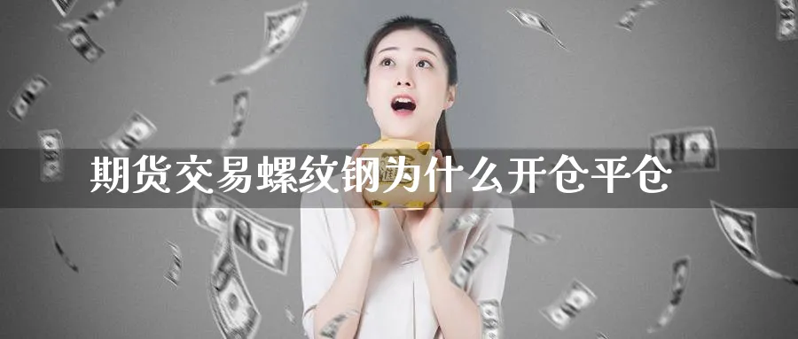 期货交易螺纹钢为什么开仓平仓