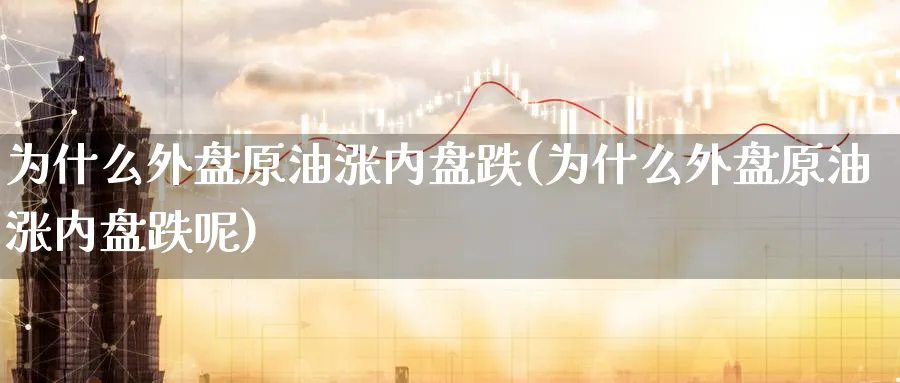 为什么外盘原油涨内盘跌(为什么外盘原油涨内盘跌呢)