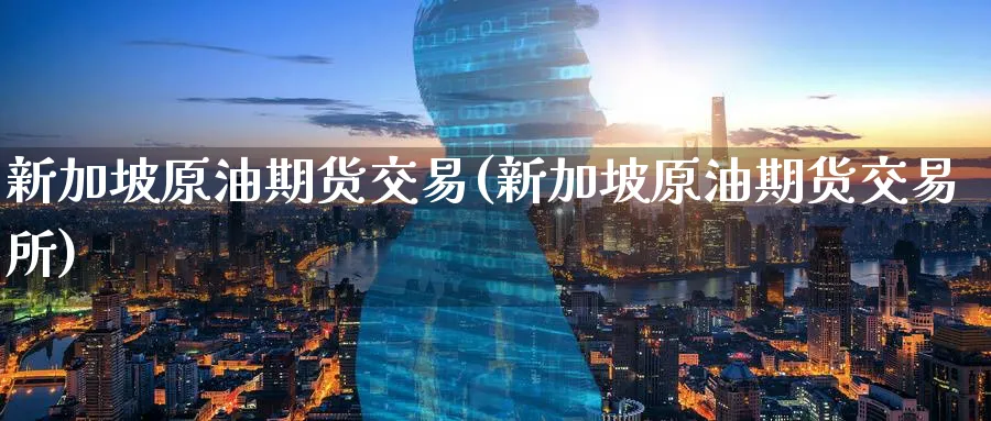新加坡原油期货交易(新加坡原油期货交易所)