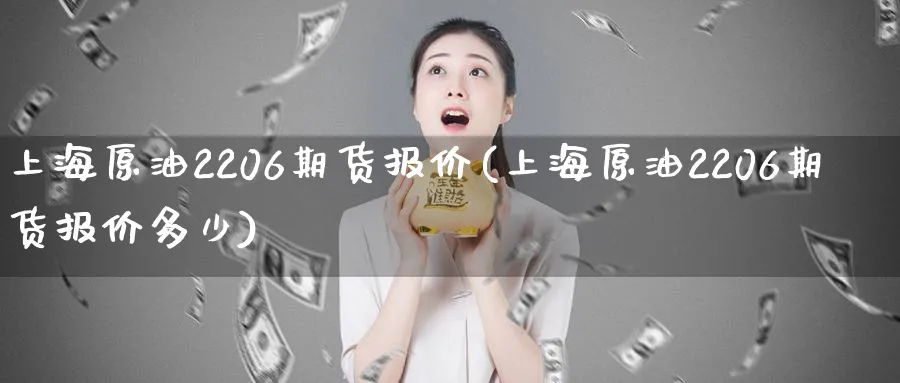 上海原油2206期货报价(上海原油2206期货报价多少)