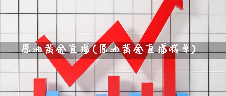 原油黄金直播(原油黄金直播喊单)