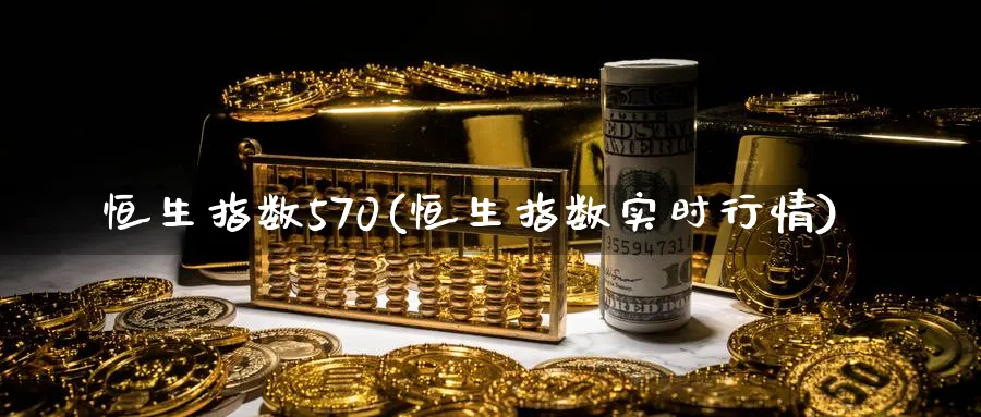 恒生指数570(恒生指数实时行情)